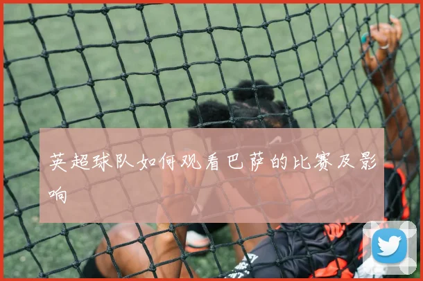 英超球队如何观看巴萨的比赛及影响