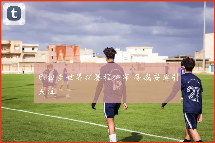 巴拉圭世界杯赛程公布 备战安排引关注