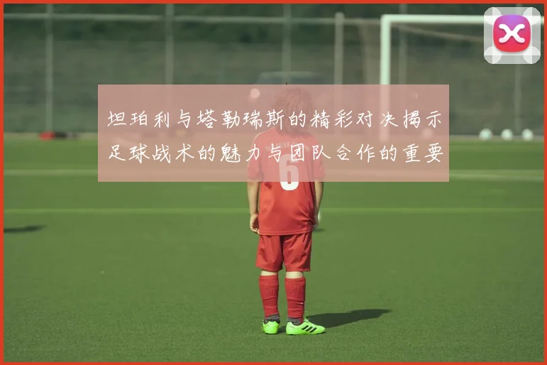 坦珀利与塔勒瑞斯的精彩对决揭示足球战术的魅力与团队合作的重要性