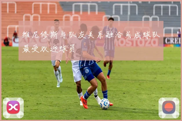 维尼修斯与队友关系融洽或成球队最受欢迎球员