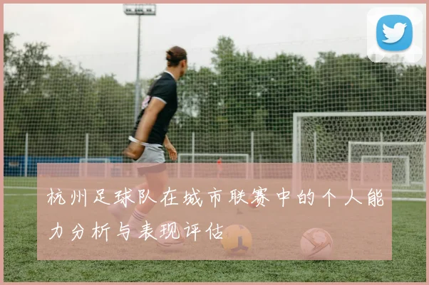 杭州足球队在城市联赛中的个人能力分析与表现评估