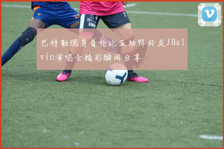 巴特勒现身哥伦比亚助阵好友JBalvin演唱会精彩瞬间分享