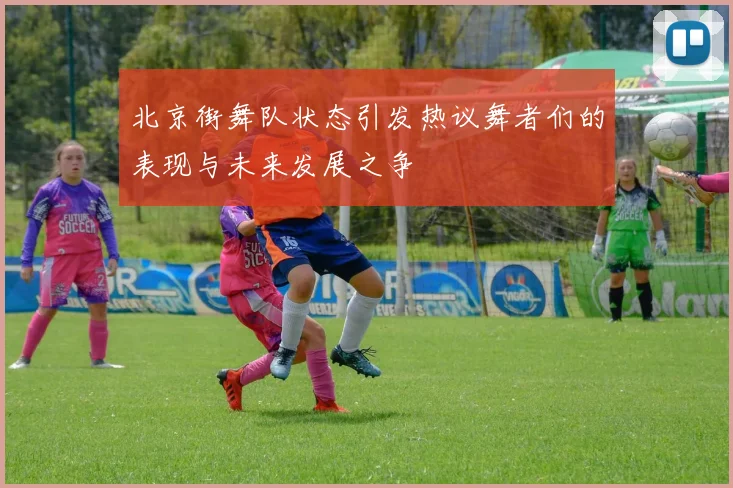 北京街舞队状态引发热议舞者们的表现与未来发展之争