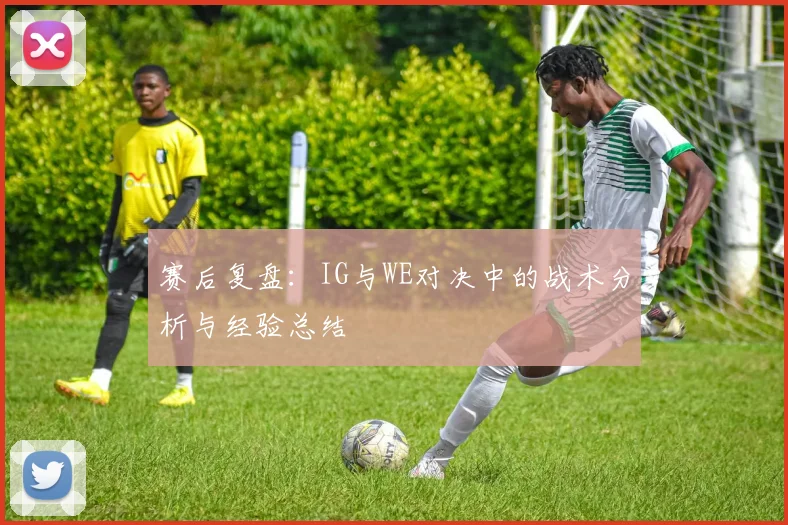赛后复盘：IG与WE对决中的战术分析与经验总结